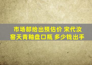 市场部给出预估价 宋代汝窑天青釉盘口瓶 多少钱出手